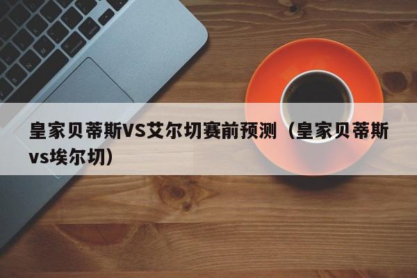 皇家贝蒂斯VS艾尔切赛前预测（皇家贝蒂斯vs埃尔切）