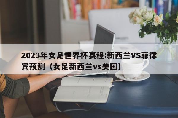 2023年女足世界杯赛程:新西兰VS菲律宾预测（女足新西兰vs美国）