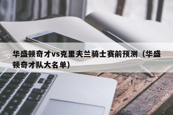 华盛顿奇才vs克里夫兰骑士赛前预测（华盛顿奇才队大名单）