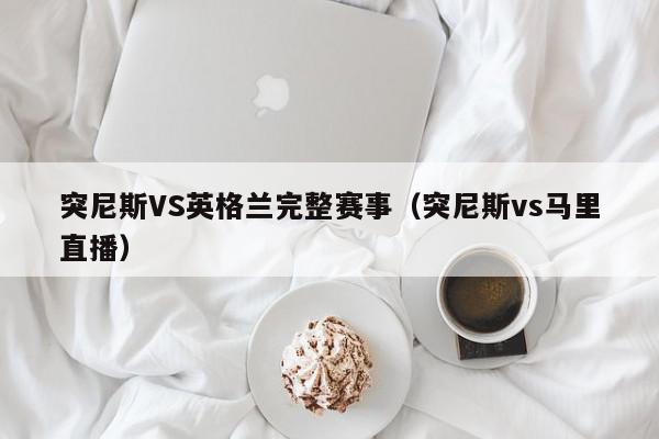 突尼斯VS英格兰完整赛事（突尼斯vs马里直播）