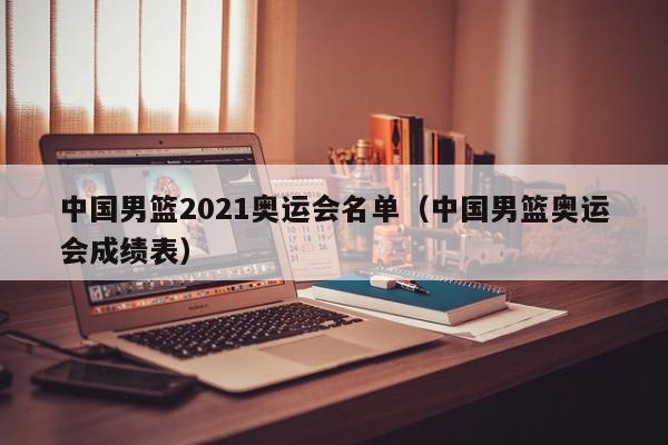 中国男篮2021奥运会名单（中国男篮奥运会成绩表）