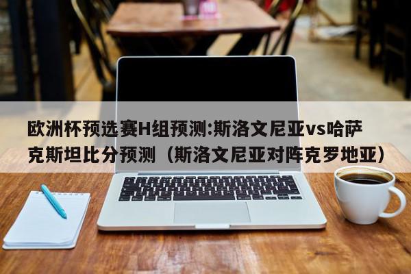 欧洲杯预选赛H组预测:斯洛文尼亚vs哈萨克斯坦比分预测（斯洛文尼亚对阵克罗地亚）