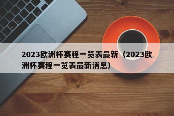 2023欧洲杯赛程一览表最新（2023欧洲杯赛程一览表最新消息）