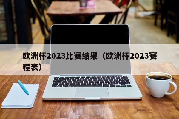 欧洲杯2023比赛结果（欧洲杯2023赛程表）