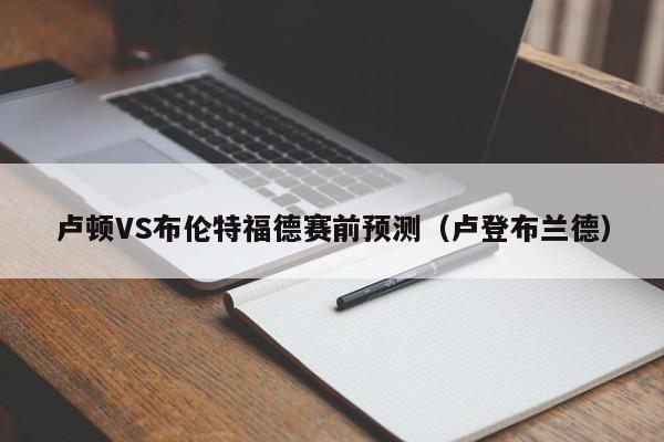 卢顿VS布伦特福德赛前预测（卢登布兰德）