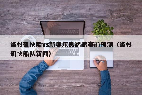 洛杉矶快船vs新奥尔良鹈鹕赛前预测（洛杉矶快船队新闻）