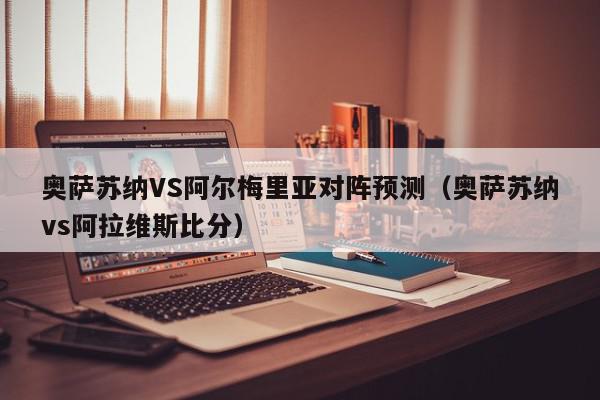 奥萨苏纳VS阿尔梅里亚对阵预测（奥萨苏纳vs阿拉维斯比分）