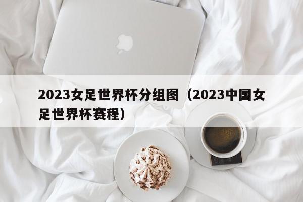 2023女足世界杯分组图（2023中国女足世界杯赛程）