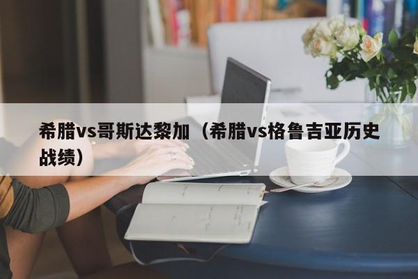 希腊vs哥斯达黎加（希腊vs格鲁吉亚历史战绩）