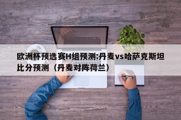 欧洲杯预选赛H组预测:丹麦vs哈萨克斯坦比分预测（丹麦对阵荷兰）