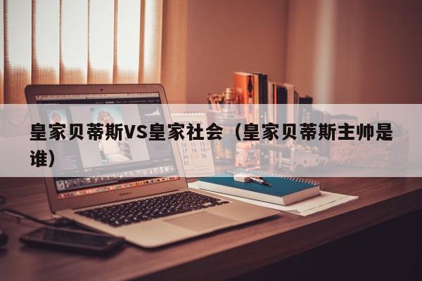 皇家贝蒂斯VS皇家社会（皇家贝蒂斯主帅是谁）