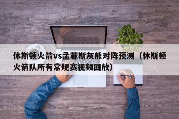 休斯顿火箭vs孟菲斯灰熊对阵预测（休斯顿火箭队所有常规赛视频回放）