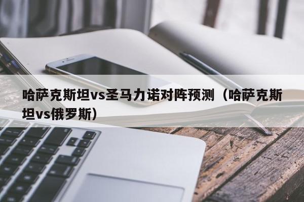 哈萨克斯坦vs圣马力诺对阵预测（哈萨克斯坦vs俄罗斯）