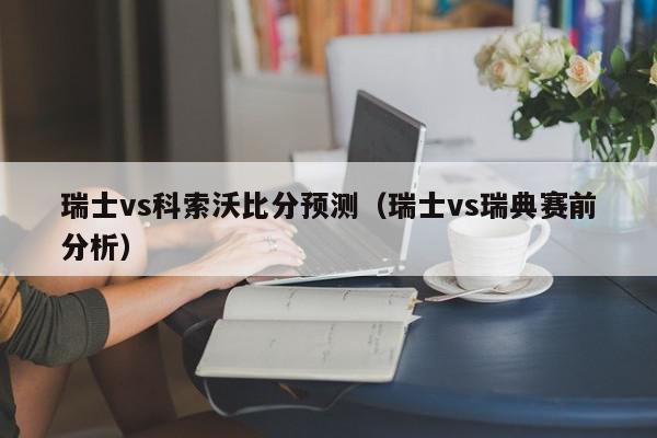 瑞士vs科索沃比分预测（瑞士vs瑞典赛前分析）