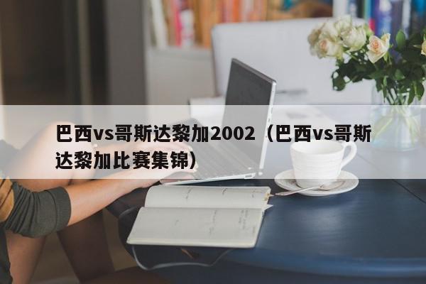 巴西vs哥斯达黎加2002（巴西vs哥斯达黎加比赛集锦）