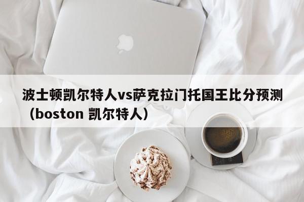 波士顿凯尔特人vs萨克拉门托国王比分预测（boston 凯尔特人）