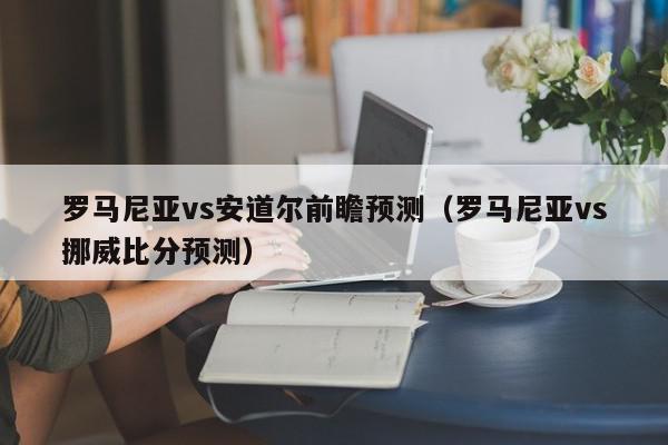 罗马尼亚vs安道尔前瞻预测（罗马尼亚vs挪威比分预测）