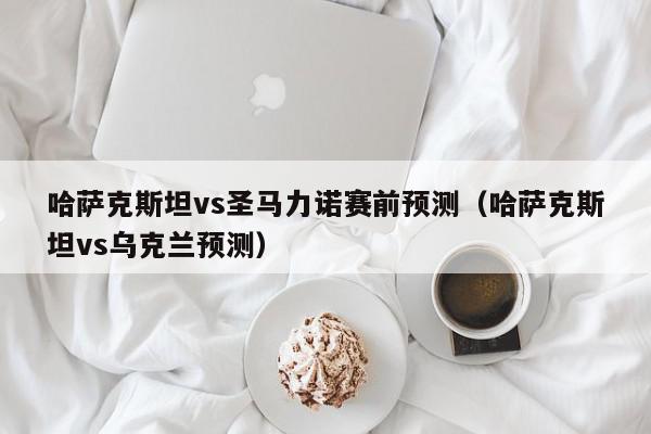 哈萨克斯坦vs圣马力诺赛前预测（哈萨克斯坦vs乌克兰预测）