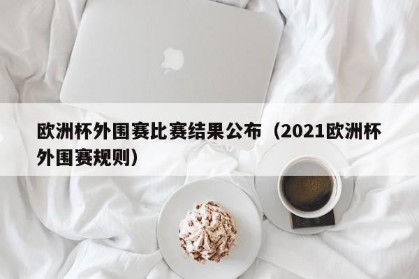 欧洲杯外围赛比赛结果公布（2021欧洲杯外围赛规则）