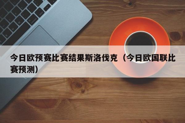 今日欧预赛比赛结果斯洛伐克（今日欧国联比赛预测）