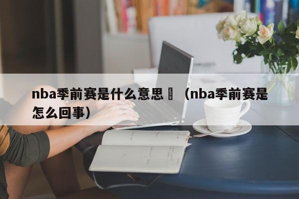 nba季前赛是什么意思	（nba季前赛是怎么回事）