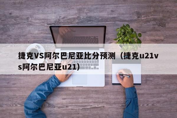 捷克VS阿尔巴尼亚比分预测（捷克u21vs阿尔巴尼亚u21）