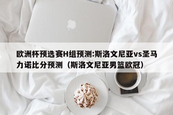 欧洲杯预选赛H组预测:斯洛文尼亚vs圣马力诺比分预测（斯洛文尼亚男篮欧冠）