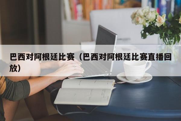 巴西对阿根廷比赛（巴西对阿根廷比赛直播回放）