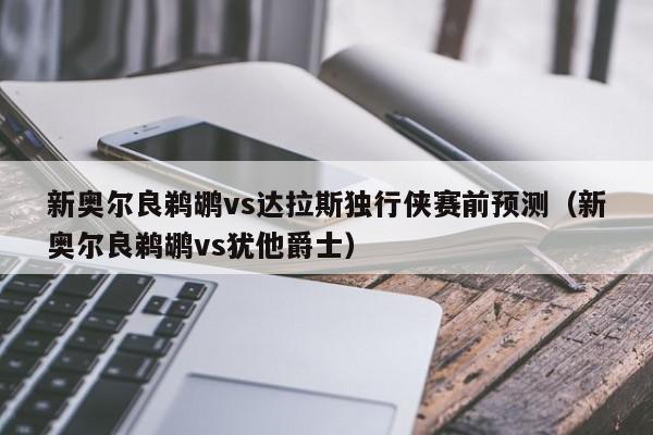 新奥尔良鹈鹕vs达拉斯独行侠赛前预测（新奥尔良鹈鹕vs犹他爵士）