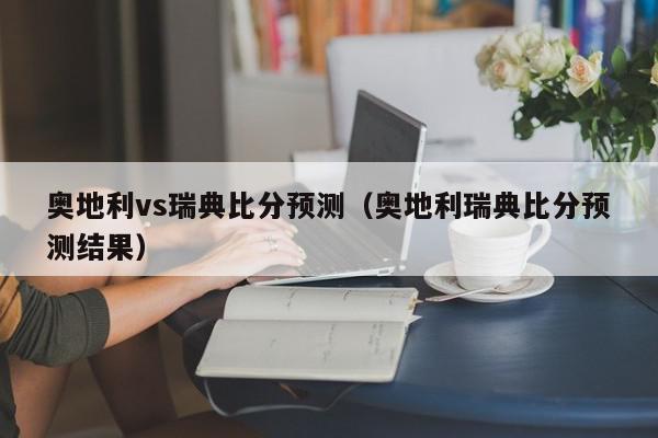 奥地利vs瑞典比分预测（奥地利瑞典比分预测结果）