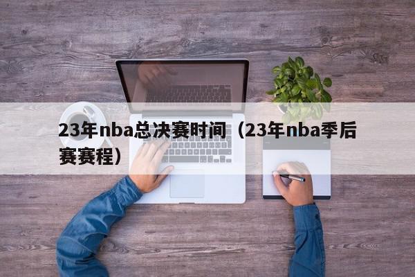 23年nba总决赛时间（23年nba季后赛赛程）