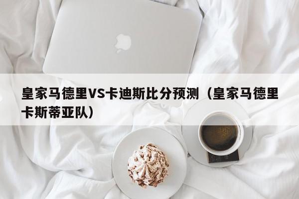 皇家马德里VS卡迪斯比分预测（皇家马德里卡斯蒂亚队）