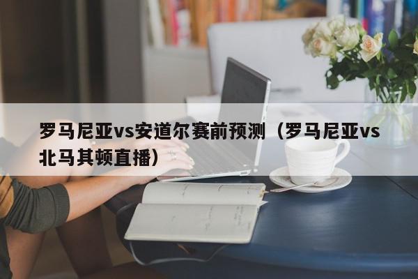 罗马尼亚vs安道尔赛前预测（罗马尼亚vs北马其顿直播）