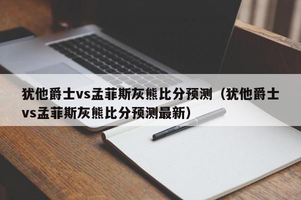 犹他爵士vs孟菲斯灰熊比分预测（犹他爵士vs孟菲斯灰熊比分预测最新）