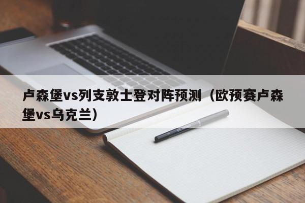 卢森堡vs列支敦士登对阵预测（欧预赛卢森堡vs乌克兰）