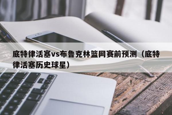 底特律活塞vs布鲁克林篮网赛前预测（底特律活塞历史球星）