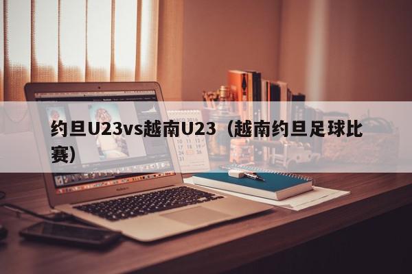 约旦U23vs越南U23（越南约旦足球比赛）