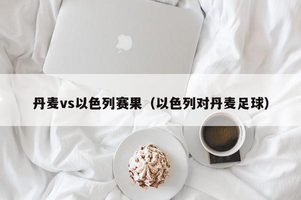 丹麦vs以色列赛果（以色列对丹麦足球）