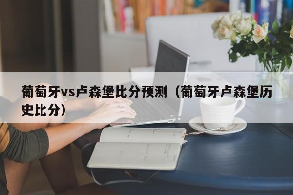 葡萄牙vs卢森堡比分预测（葡萄牙卢森堡历史比分）