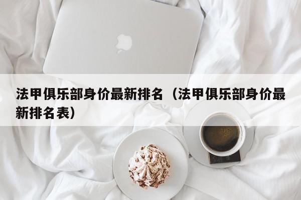 法甲俱乐部身价最新排名（法甲俱乐部身价最新排名表）