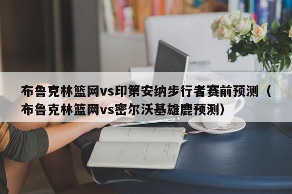 布鲁克林篮网vs印第安纳步行者赛前预测（布鲁克林篮网vs密尔沃基雄鹿预测）