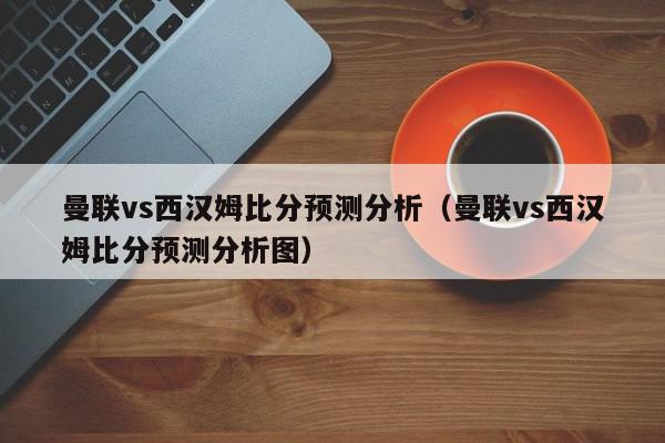 曼联vs西汉姆比分预测分析（曼联vs西汉姆比分预测分析图）