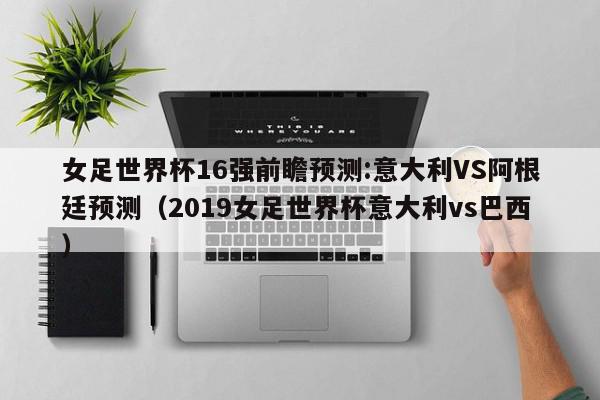 女足世界杯16强前瞻预测:意大利VS阿根廷预测（2019女足世界杯意大利vs巴西）