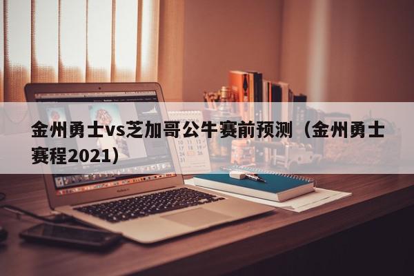 金州勇士vs芝加哥公牛赛前预测（金州勇士赛程2021）