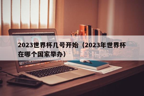 2023世界杯几号开始（2023年世界杯在哪个国家举办）