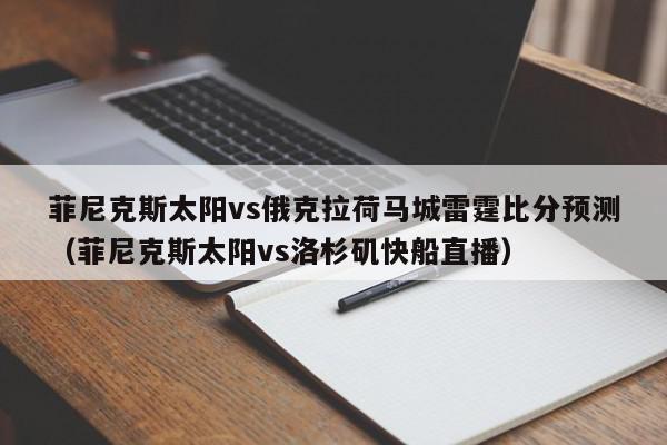 菲尼克斯太阳vs俄克拉荷马城雷霆比分预测（菲尼克斯太阳vs洛杉矶快船直播）