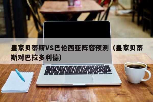 皇家贝蒂斯VS巴伦西亚阵容预测（皇家贝蒂斯对巴拉多利德）