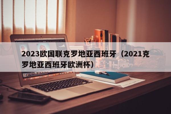 2023欧国联克罗地亚西班牙（2021克罗地亚西班牙欧洲杯）