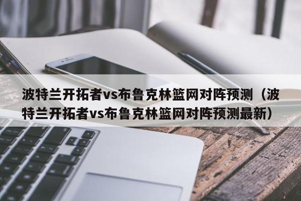 波特兰开拓者vs布鲁克林篮网对阵预测（波特兰开拓者vs布鲁克林篮网对阵预测最新）