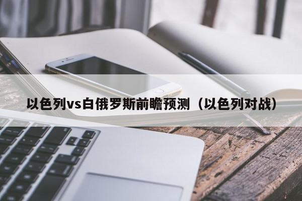 以色列vs白俄罗斯前瞻预测（以色列对战）